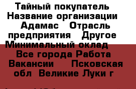 Тайный покупатель › Название организации ­ Адамас › Отрасль предприятия ­ Другое › Минимальный оклад ­ 1 - Все города Работа » Вакансии   . Псковская обл.,Великие Луки г.